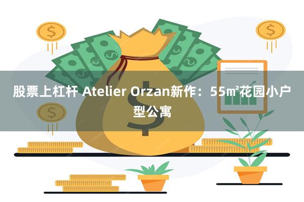 股票上杠杆 Atelier Orzan新作:55㎡花园小户型公寓