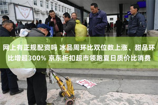 网上有正规配资吗 冰品周环比双位数上涨、甜品环比增超300% 京东折扣超市领跑夏日质价比消费