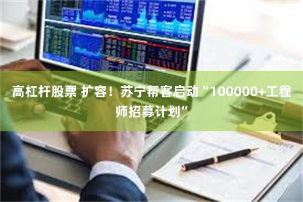 高杠杆股票 扩容！苏宁帮客启动“100000+工程师招募计划”