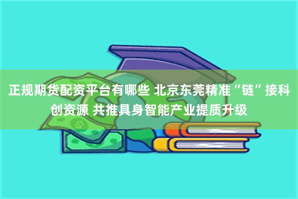 正规期货配资平台有哪些 北京东莞精准“链”接科创资源 共推具身智能产业提质升级
