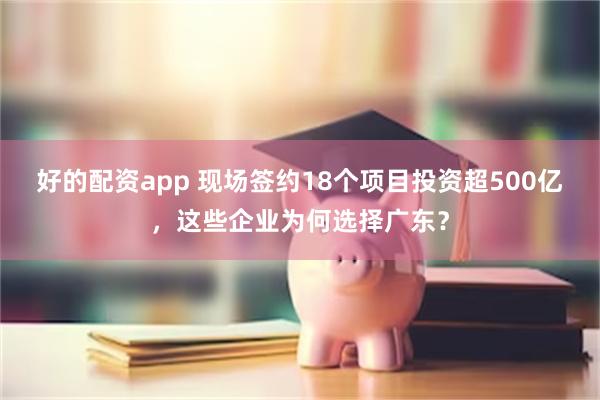 好的配资app 现场签约18个项目投资超500亿，这些企业为何选择广东？