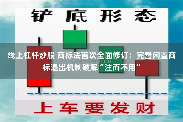 线上杠杆炒股 商标法首次全面修订:完善闲置商标退出机制破解“注而不用”