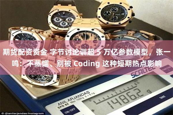 期货配资资金 字节讨论训超 5 万亿参数模型，张一鸣：不蒸馏、别被 Coding 这种短期热点影响