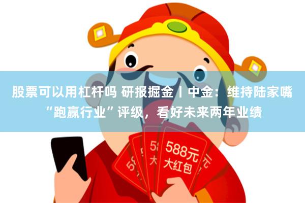 股票可以用杠杆吗 研报掘金丨中金：维持陆家嘴“跑赢行业”评级，看好未来两年业绩