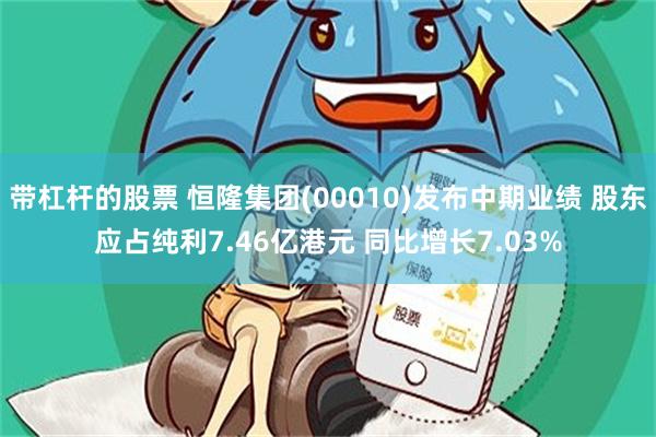 带杠杆的股票 恒隆集团(00010)发布中期业绩 股东应占纯利7.46亿港元 同比增长7.03%