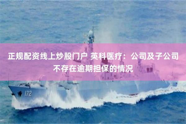 正规配资线上炒股门户 英科医疗:公司及子公司不存在逾期担保的情况