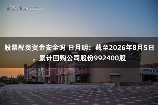 股票配资资金安全吗 日月明：截至2026年8月5日，累计回购公司股份992400股