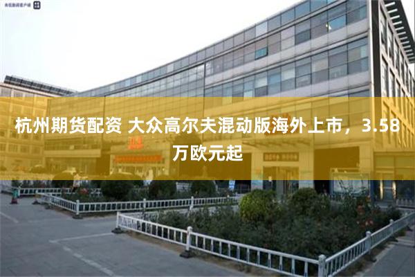杭州期货配资 大众高尔夫混动版海外上市，3.58万欧元起