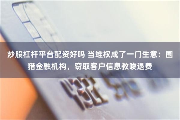炒股杠杆平台配资好吗 当维权成了一门生意：围猎金融机构，窃取客户信息教唆退费