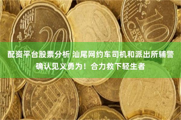 配资平台股票分析 汕尾网约车司机和派出所辅警确认见义勇为！合力救下轻生者