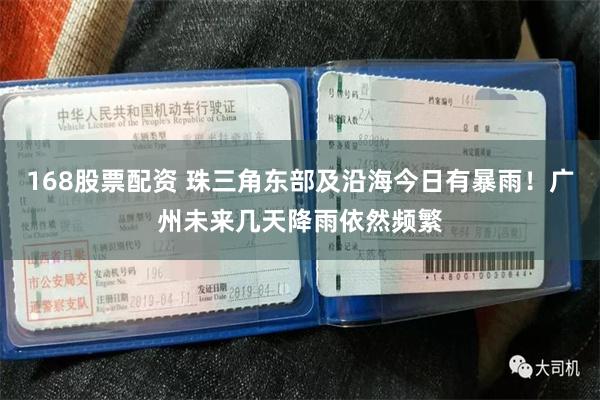 168股票配资 珠三角东部及沿海今日有暴雨！广州未来几天降雨依然频繁
