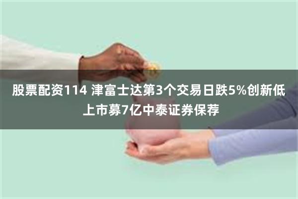 股票配资114 津富士达第3个交易日跌5%创新低 上市募7亿中泰证券保荐