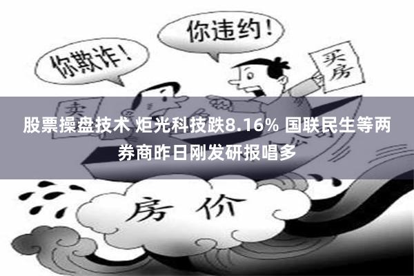 股票操盘技术 炬光科技跌8.16% 国联民生等两券商昨日刚发研报唱多