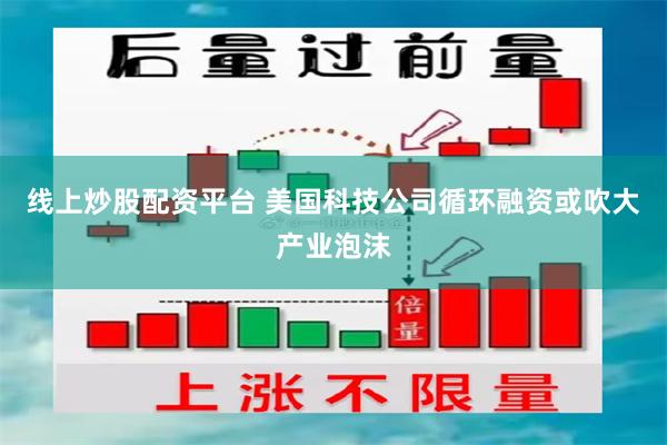 线上炒股配资平台 美国科技公司循环融资或吹大产业泡沫