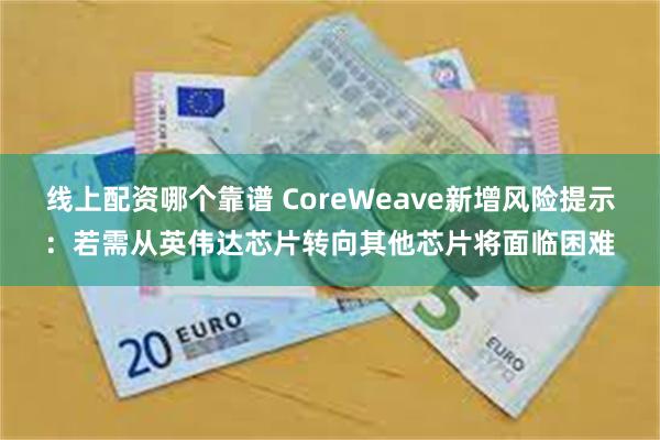 线上配资哪个靠谱 CoreWeave新增风险提示:若需从英伟达芯片转向其他芯片将面临困难