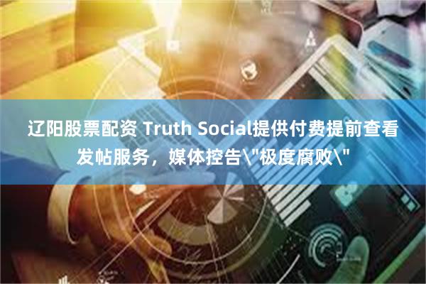 辽阳股票配资 Truth Social提供付费提前查看发帖服务，媒体控告