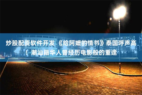 炒股配资软件开发 《给阿嬷的情书》泰国呼声高！潮汕籍华人曾经历电影般的重逢