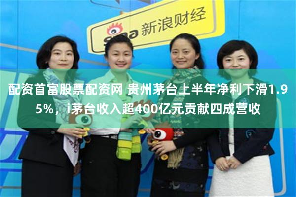 配资首富股票配资网 贵州茅台上半年净利下滑1.95%，i茅台收入超400亿元贡献四成营收