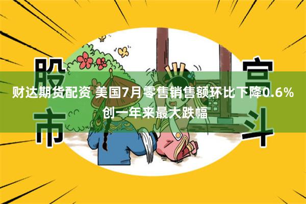 财达期货配资 美国7月零售销售额环比下降0.6% 创一年来最大跌幅