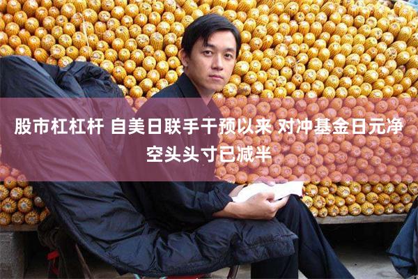 股市杠杠杆 自美日联手干预以来 对冲基金日元净空头头寸已减半