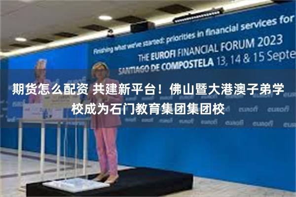 期货怎么配资 共建新平台！佛山暨大港澳子弟学校成为石门教育集团集团校