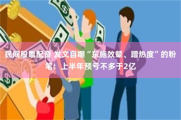民间股票配资 发文自嘲“东施效颦、蹭热度”的粉笔：上半年预亏不多于2亿