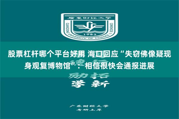 股票杠杆哪个平台好用 海口回应“失窃佛像疑现身观复博物馆”：相信很快会通报进展