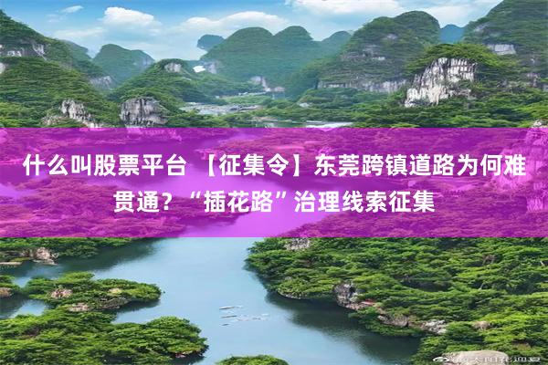 什么叫股票平台 【征集令】东莞跨镇道路为何难贯通？“插花路”治理线索征集