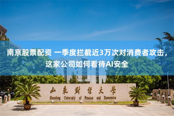 南京股票配资 一季度拦截近3万次对消费者攻击，这家公司如何看待AI安全