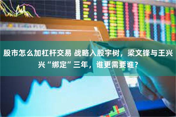 股市怎么加杠杆交易 战略入股宇树，梁文锋与王兴兴“绑定”三年，谁更需要谁？