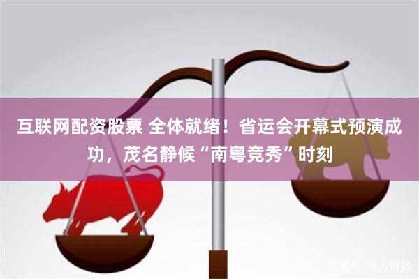 互联网配资股票 全体就绪！省运会开幕式预演成功，茂名静候“南粤竞秀”时刻
