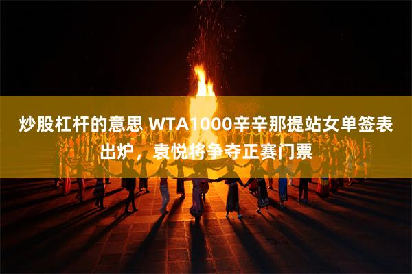 炒股杠杆的意思 WTA1000辛辛那提站女单签表出炉，袁悦将争夺正赛门票