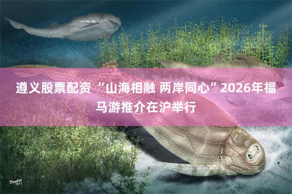 遵义股票配资 “山海相融 两岸同心”2026年福马游推介在沪举行