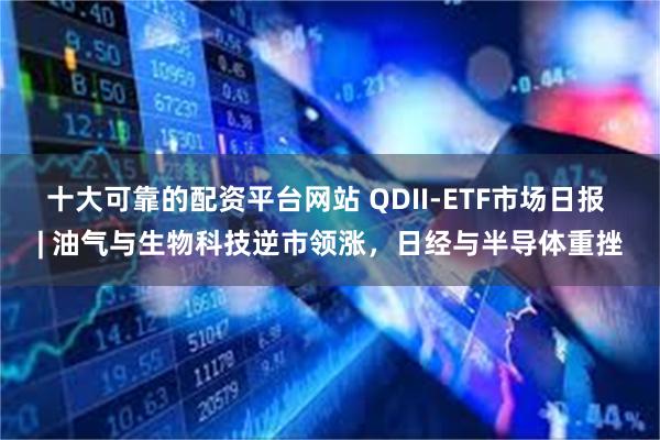 十大可靠的配资平台网站 QDII-ETF市场日报 | 油气与生物科技逆市领涨，日经与半导体重挫