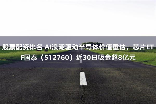 股票配资排名 AI浪潮驱动半导体价值重估，芯片ETF国泰（512760）近30日吸金超8亿元