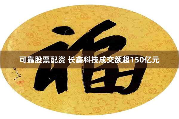 可靠股票配资 长鑫科技成交额超150亿元