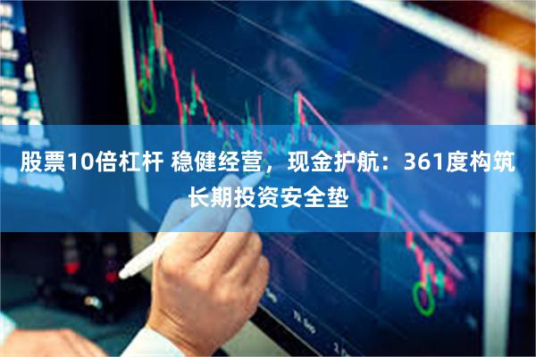 股票10倍杠杆 稳健经营，现金护航：361度构筑长期投资安全垫