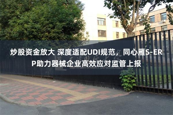 炒股资金放大 深度适配UDI规范，同心雁S-ERP助力器械企业高效应对监管上报