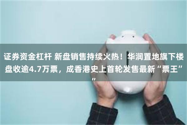 证券资金杠杆 新盘销售持续火热！华润置地旗下楼盘收逾4.7万票，成香港史上首轮发售最新“票王”