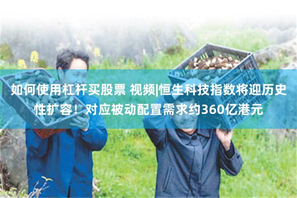 如何使用杠杆买股票 视频|恒生科技指数将迎历史性扩容！对应被动配置需求约360亿港元