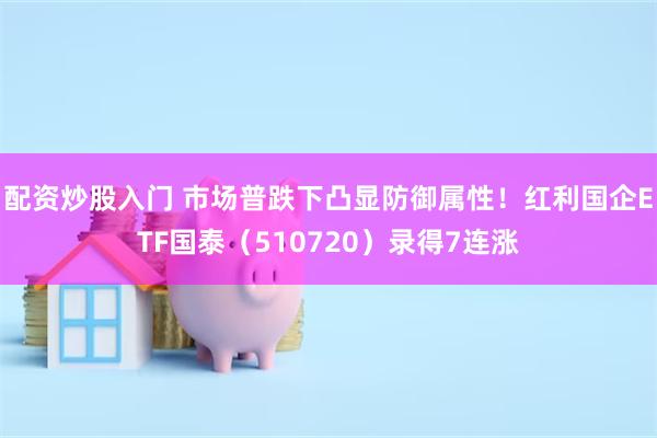 配资炒股入门 市场普跌下凸显防御属性！红利国企ETF国泰（510720）录得7连涨