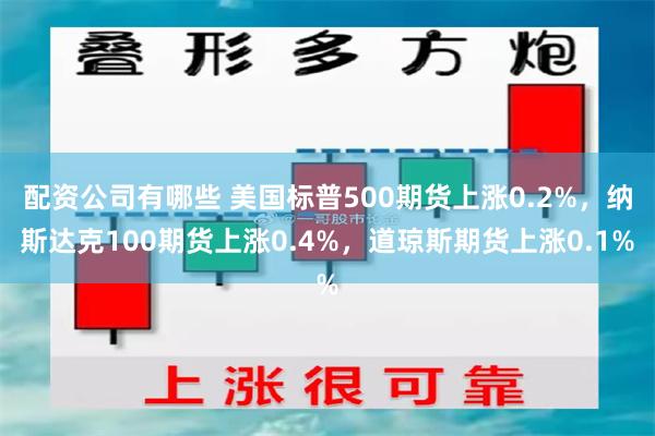 配资公司有哪些 美国标普500期货上涨0.2%，纳斯达克100期货上涨0.4%，道琼斯期货上涨0.1%