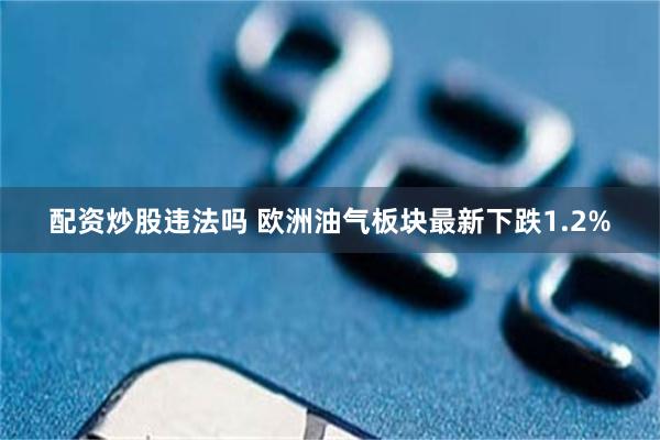 配资炒股违法吗 欧洲油气板块最新下跌1.2%
