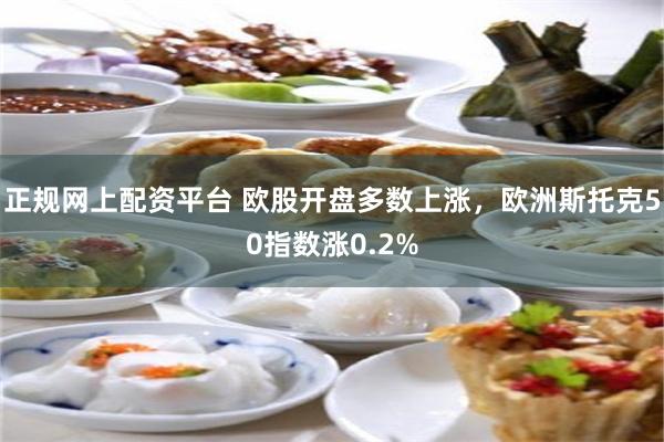 正规网上配资平台 欧股开盘多数上涨，欧洲斯托克50指数涨0.2%