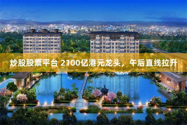 炒股股票平台 2100亿港元龙头，午后直线拉升