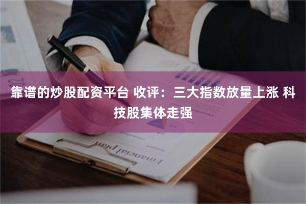 靠谱的炒股配资平台 收评：三大指数放量上涨 科技股集体走强