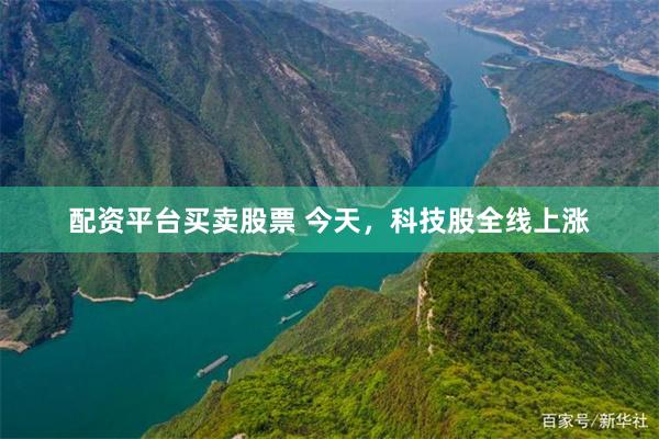 配资平台买卖股票 今天，科技股全线上涨