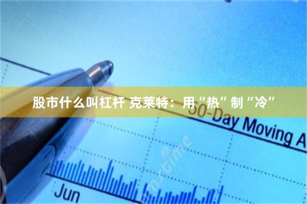 股市什么叫杠杆 克莱特：用“热”制“冷”