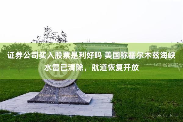 证券公司买入股票是利好吗 美国称霍尔木兹海峡水雷已清除，航道恢复开放