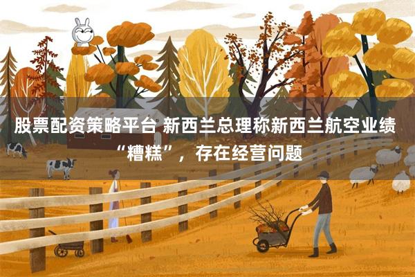 股票配资策略平台 新西兰总理称新西兰航空业绩 “糟糕”，存在经营问题